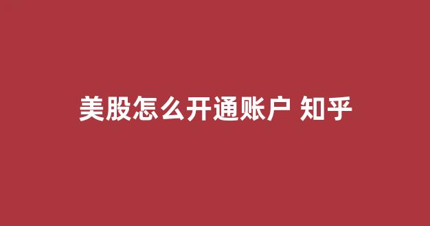 美股怎么开通账户 知乎(如何开通美股交易账户)_https://www.luoxuangg888.com_北交所_第1张